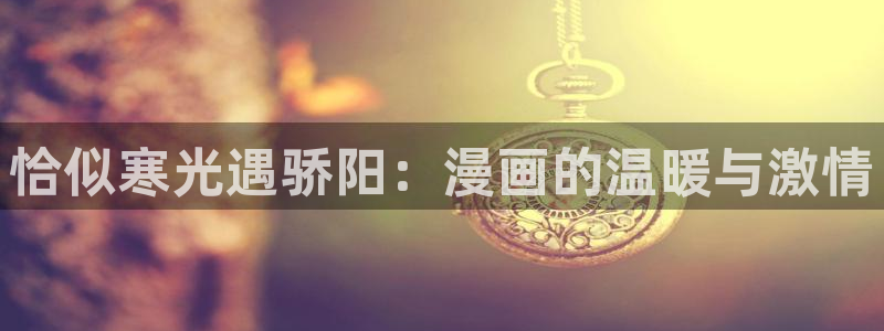 漫漫漫画官网 漫画：恰似寒光遇骄阳：漫画的温暖与激情